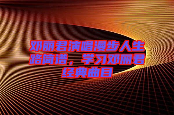 鄧麗君演唱漫步人生路簡譜,學習鄧麗君經(jīng)典曲目
