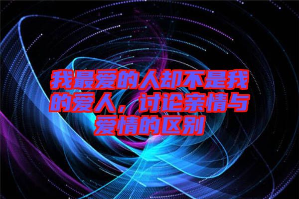 我最愛的人卻不是我的愛人，討論親情與愛情的區別