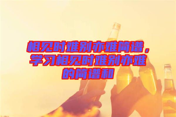相見時難別亦難簡譜，學習相見時難別亦難的簡譜和