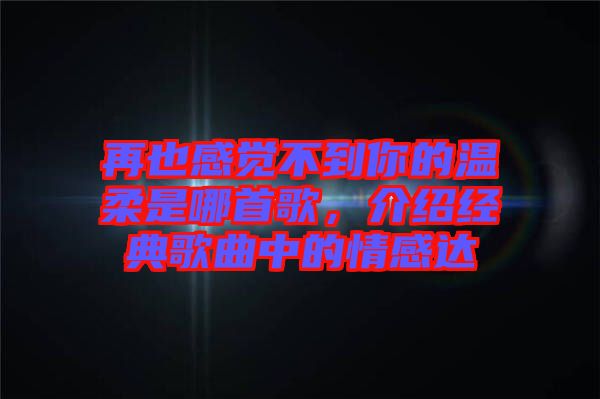 再也感覺不到你的溫柔是哪首歌,介紹經(jīng)典歌曲中的情感達(dá)