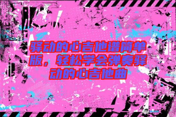 驛動的心吉他譜簡單版，輕松學會彈奏驛動的心吉他曲