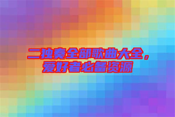 二獨(dú)奏全部歌曲大全,愛好者必備資源