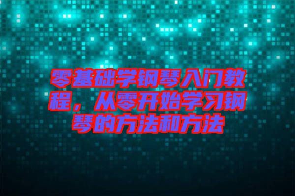 零基礎學鋼琴入門教程,從零開始學習鋼琴的方法和方法