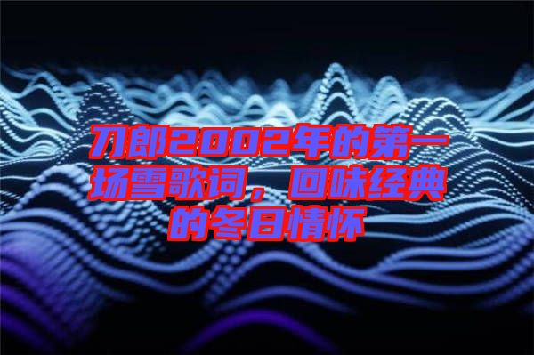 刀郎2002年的第一場雪歌詞,回味經(jīng)典的冬日情懷