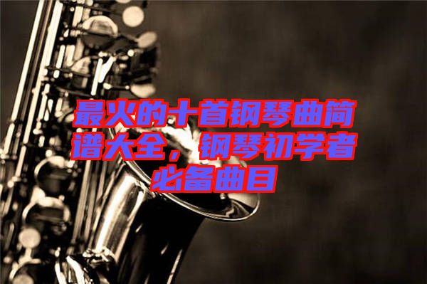 最火的十首鋼琴曲簡譜大全，鋼琴初學者必備曲目