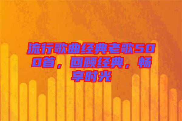 流行歌曲經(jīng)典老歌500首,回顧經(jīng)典,暢享時(shí)光