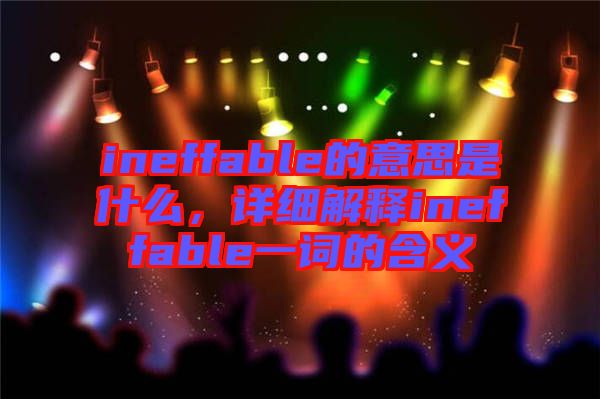 ineffable的意思是什么，詳細解釋ineffable一詞的含義