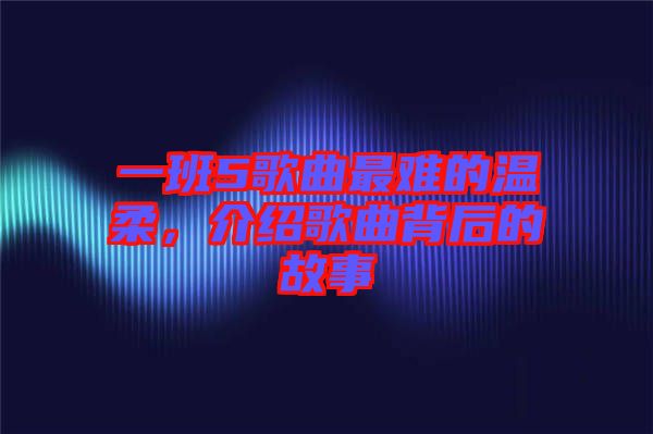 一班5歌曲最難的溫柔，介紹歌曲背后的故事