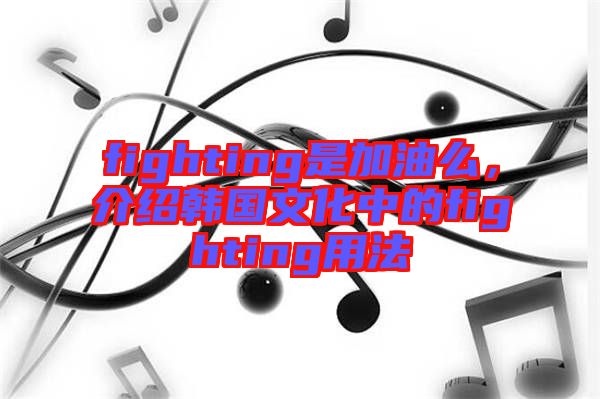 fighting是加油么，介紹韓國文化中的fighting用法
