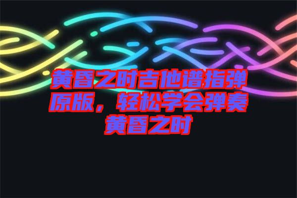 黃昏之時(shí)吉他譜指彈原版,輕松學(xué)會(huì)彈奏黃昏之時(shí)