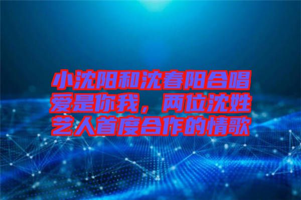 小沈陽(yáng)和沈春陽(yáng)合唱愛(ài)是你我,兩位沈姓藝人首度合作的情歌