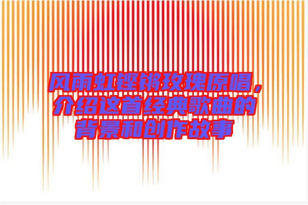 風(fēng)雨虹鏗鏘玫瑰原唱，介紹這首經(jīng)典歌曲的背景和創(chuàng)作故事