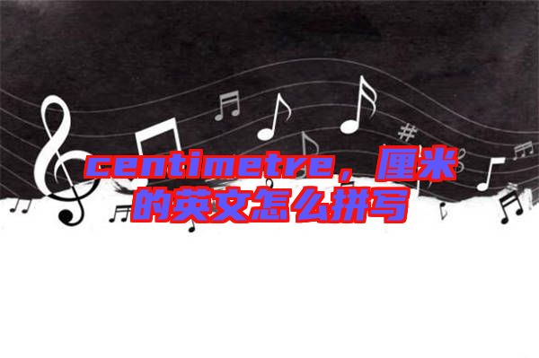centimetre，厘米的英文怎么拼寫