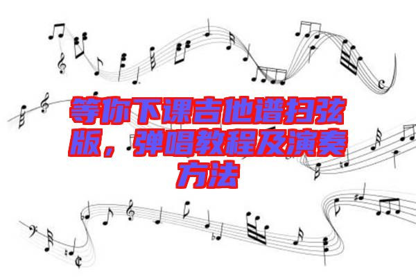 等你下課吉他譜掃弦版，彈唱教程及演奏方法