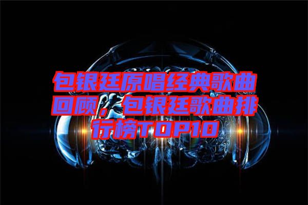 包銀廷原唱經典歌曲回顧，包銀廷歌曲排行榜TOP10
