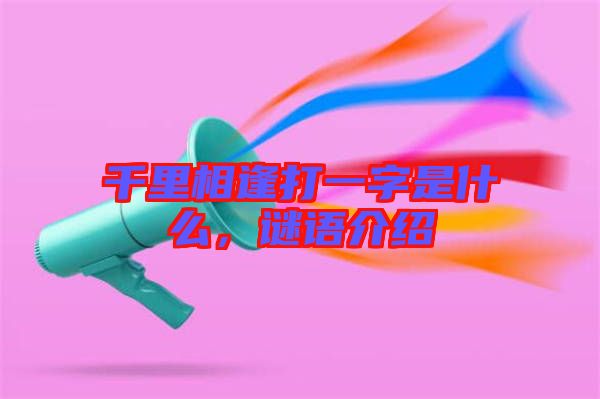 千里相逢打一字是什么，謎語介紹