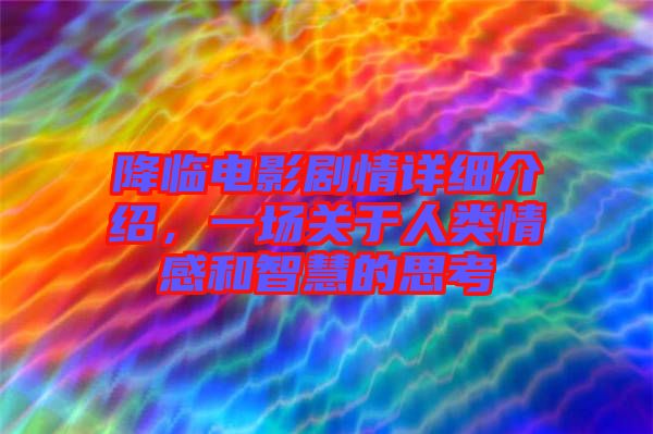 降臨電影劇情詳細(xì)介紹,一場(chǎng)關(guān)于人類(lèi)情感和智慧的思考