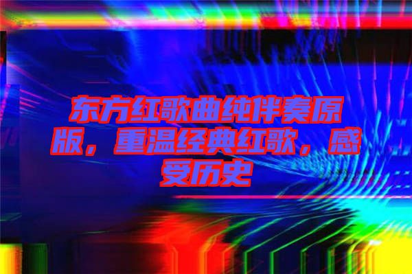 東方紅歌曲純伴奏原版,重溫經(jīng)典紅歌,感受歷史