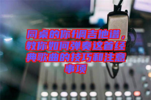 同桌的你f調(diào)吉他譜,教你如何彈奏這首經(jīng)典歌曲的技巧和注意事項
