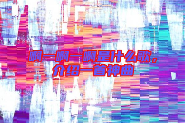 啊一啊一啊是什么歌,介紹一首神曲