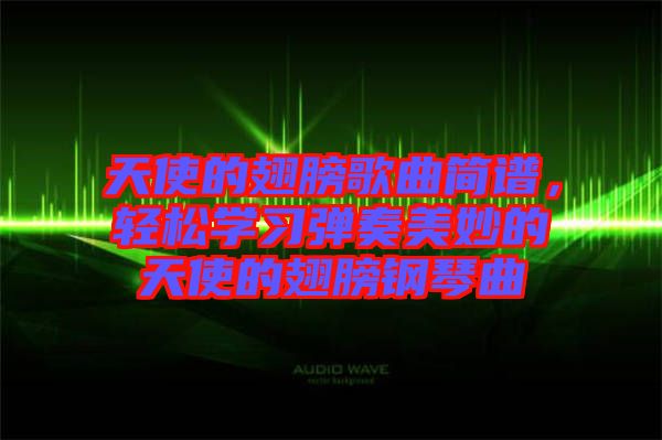 天使的翅膀歌曲簡譜,輕松學(xué)習(xí)彈奏美妙的天使的翅膀鋼琴曲