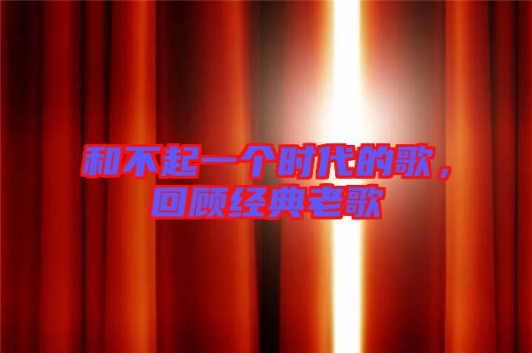 和不起一個時代的歌，回顧經典老歌