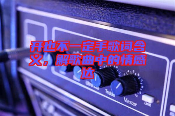 開也不一定手歌詞含義，解歌曲中的情感達