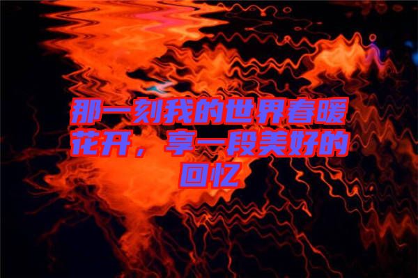 那一刻我的世界春暖花開，享一段美好的回憶