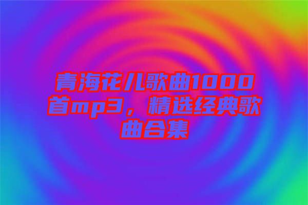 青?；▋焊枨?000首mp3，精選經(jīng)典歌曲合集