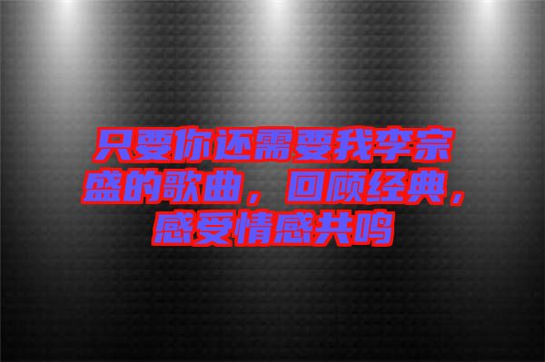 只要你還需要我李宗盛的歌曲，回顧經典，感受情感共鳴