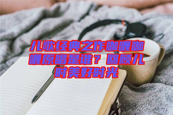 兒歌經(jīng)典之作咖喱咖喱原唱是誰(shuí)?回顧兒時(shí)美好時(shí)光