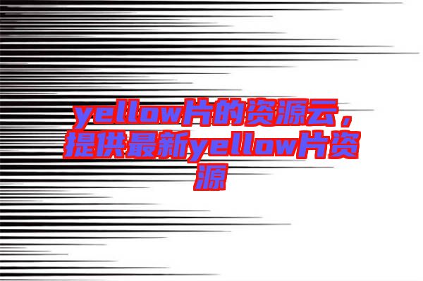 yellow片的資源云，提供最新yellow片資源