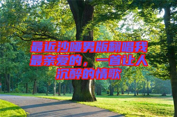 最近沙啞男版翻唱我最親愛的，一首讓人沉醉的情歌