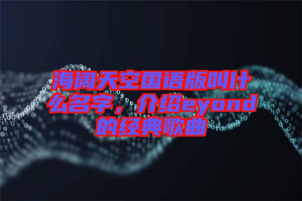 海闊天空國語版叫什么名字,介紹eyond的經典歌曲