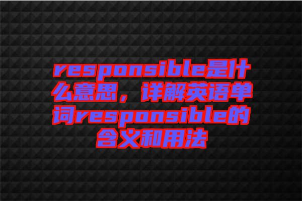 responsible是什么意思，詳解英語單詞responsible的含義和用法