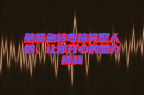 腦筋急轉彎搞笑整人的，讓你開心的腦力挑戰