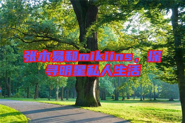 張木易和mikiins,探尋明星私人生活