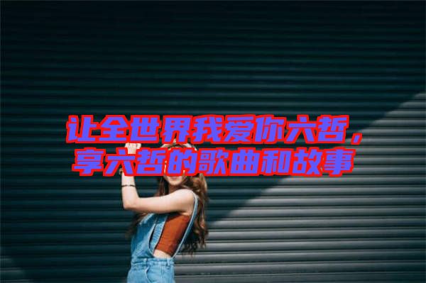 讓全世界我愛你六哲，享六哲的歌曲和故事