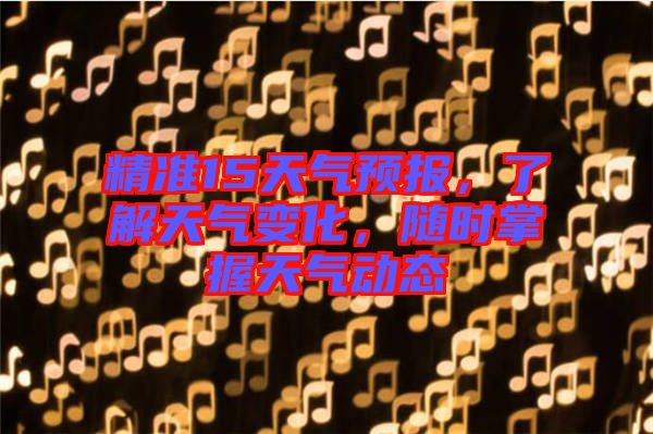精準15天氣預報，了解天氣變化，隨時掌握天氣動態