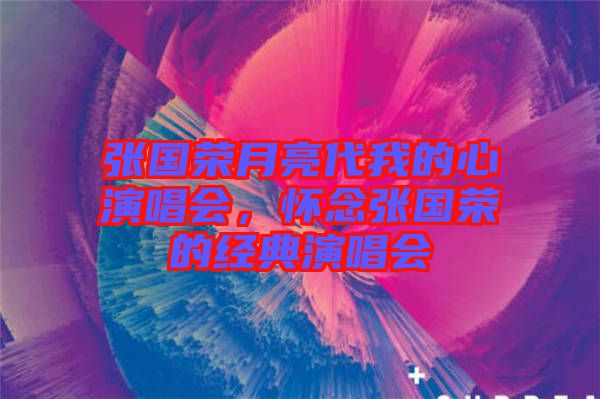 張國(guó)榮月亮代我的心演唱會(huì),懷念張國(guó)榮的經(jīng)典演唱會(huì)