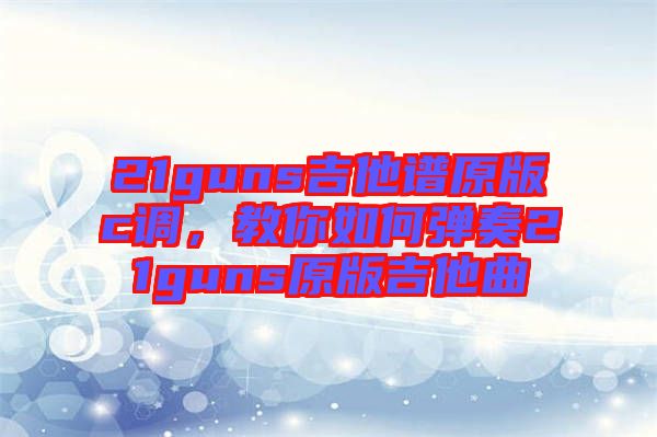 21guns吉他譜原版c調，教你如何彈奏21guns原版吉他曲
