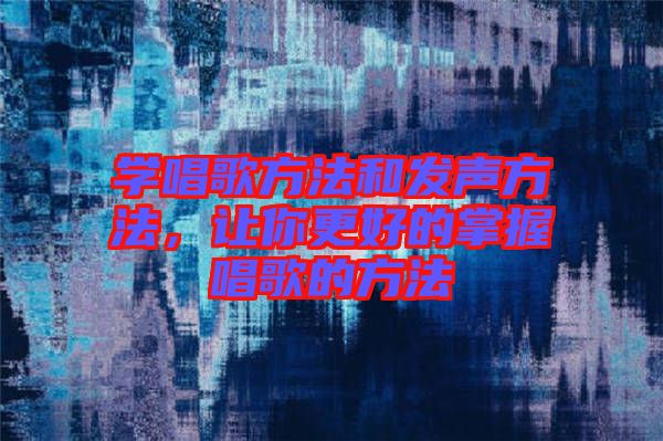 學(xué)唱歌方法和發(fā)聲方法,讓你更好的掌握唱歌的方法