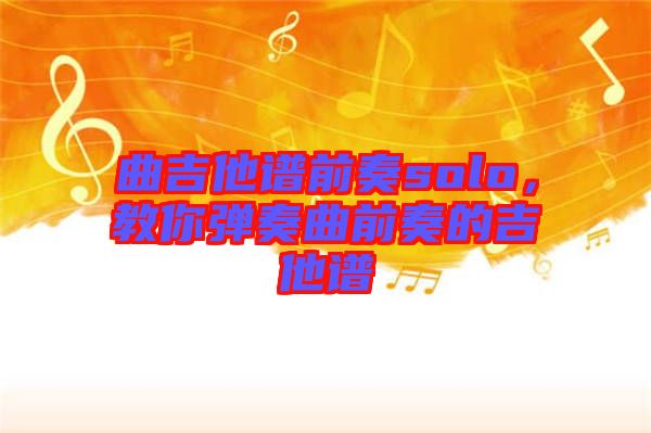 曲吉他譜前奏solo，教你彈奏曲前奏的吉他譜