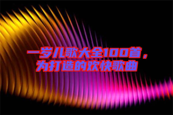 一歲兒歌大全100首，為打造的歡快歌曲
