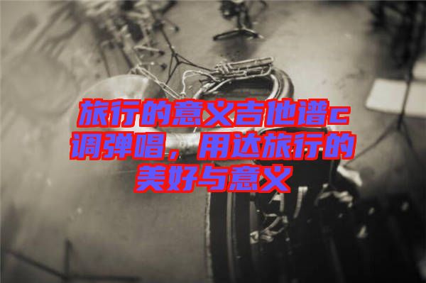 旅行的意義吉他譜c調(diào)彈唱，用達(dá)旅行的美好與意義