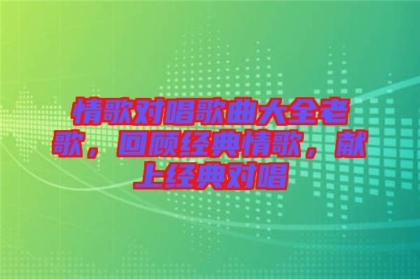 情歌對唱歌曲大全老歌,回顧經(jīng)典情歌,獻(xiàn)上經(jīng)典對唱