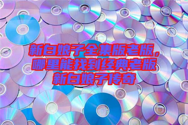 新白娘子全集版老版,哪里能找到經典老版新白娘子傳奇