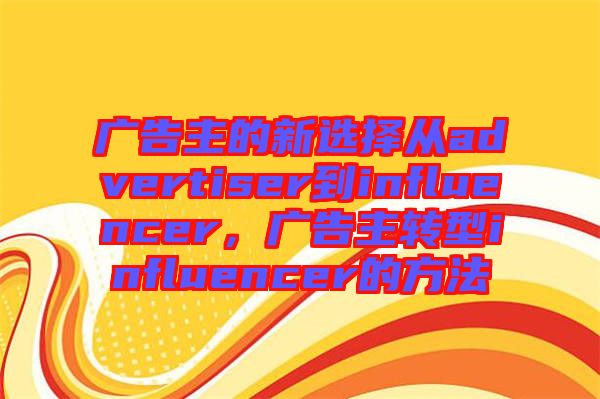 廣告主的新選擇從advertiser到influencer，廣告主轉型influencer的方法