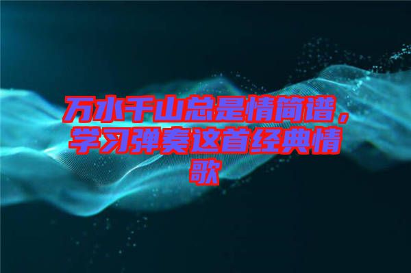 萬水千山總是情簡譜，學(xué)習(xí)彈奏這首經(jīng)典情歌