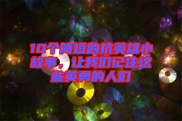 10個(gè)簡(jiǎn)短的抗英雄小故事,讓我們記住這些英勇的人們